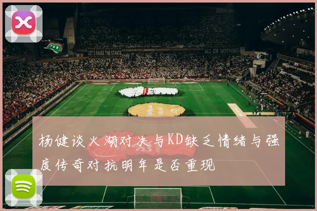 杨健谈火湖对决与KD缺乏情绪与强度传奇对抗明年是否重现