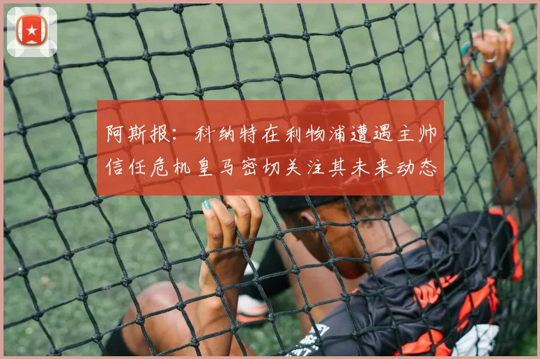 阿斯报：科纳特在利物浦遭遇主帅信任危机皇马密切关注其未来动态