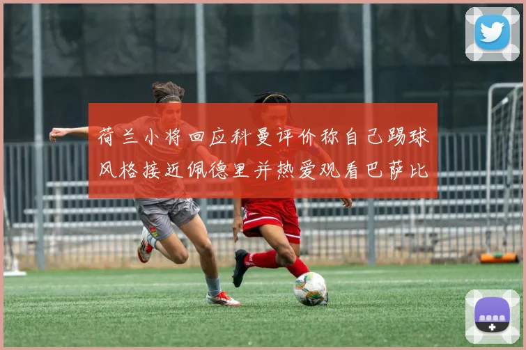 荷兰小将回应科曼评价称自己踢球风格接近佩德里并热爱观看巴萨比赛