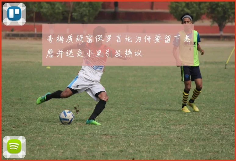 夸梅质疑富保罗言论为何要留下老詹并送走小里引发热议