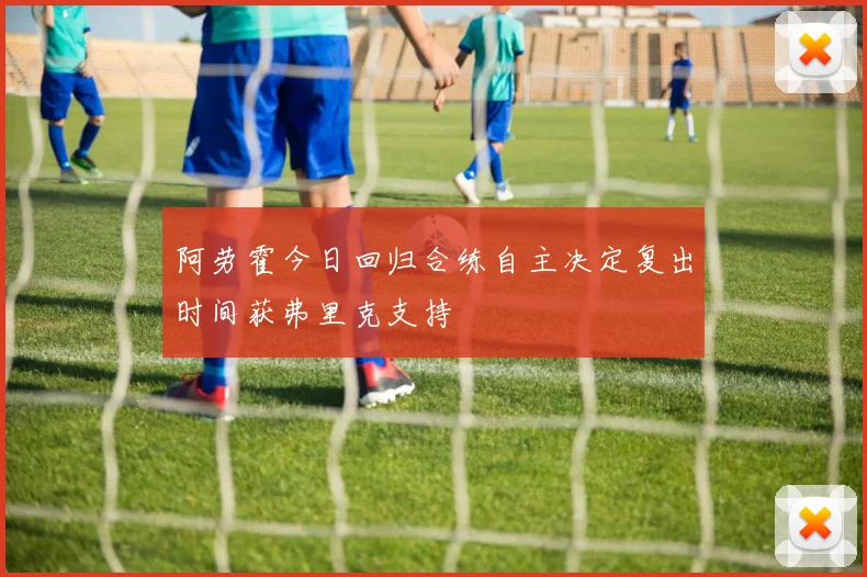 阿劳霍今日回归合练自主决定复出时间获弗里克支持