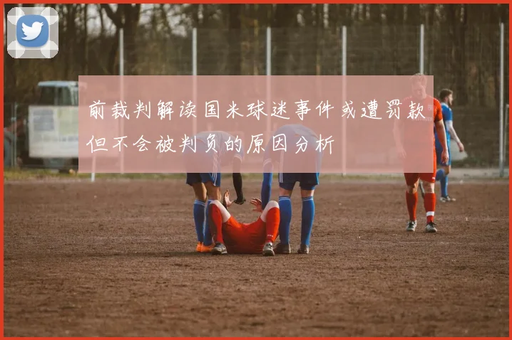 前裁判解读国米球迷事件或遭罚款但不会被判负的原因分析
