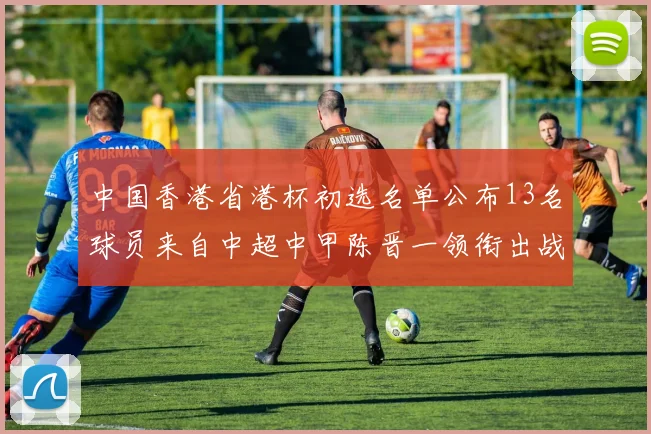 中国香港省港杯初选名单公布13名球员来自中超中甲陈晋一领衔出战