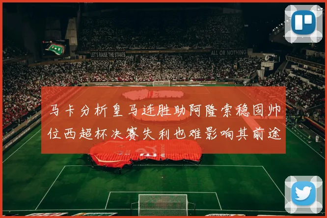 马卡分析皇马连胜助阿隆索稳固帅位西超杯决赛失利也难影响其前途