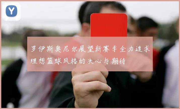 罗伊斯奥尼尔展望新赛季全力追求理想篮球风格的决心与期待