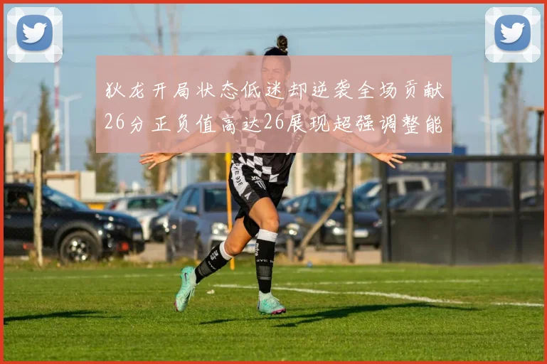 狄龙开局状态低迷却逆袭全场贡献26分正负值高达26展现超强调整能力